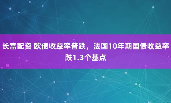 长富配资 欧债收益率普跌，法国10年期国债收益率跌1.3个基点