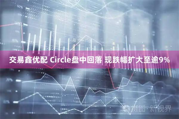 交易鑫优配 Circle盘中回落 现跌幅扩大至逾9%