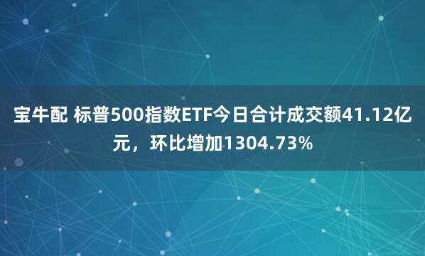 宝牛配 标普500指数ETF今日合计成交额41.12亿元，环比增加1304.73%