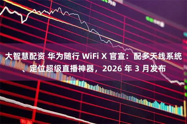 大智慧配资 华为随行 WiFi X 官宣:配多天线系统、定位超级直播神器,2026 年 3 月发布