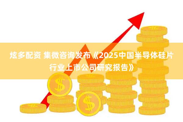 炫多配资 集微咨询发布《2025中国半导体硅片行业上市公司研究报告》