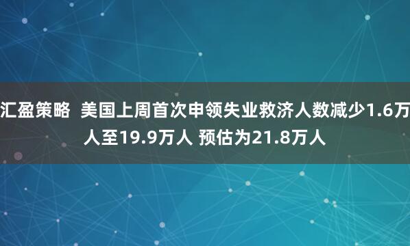 汇盈策略  美国上周首次申领失业救济人数减少1.6万人至19.9万人 预估为21.8万人