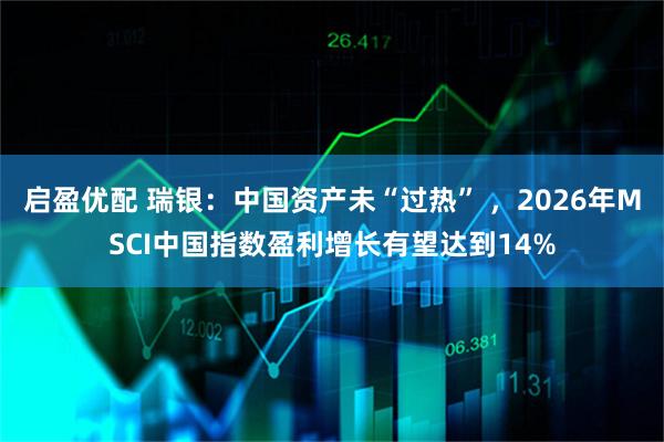 启盈优配 瑞银：中国资产未“过热” ，2026年MSCI中国指数盈利增长有望达到14%