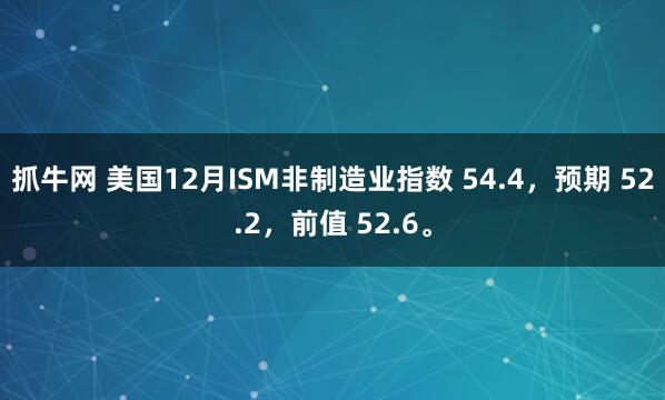 抓牛网 美国12月ISM非制造业指数 54.4，预期 52.2，前值 52.6。