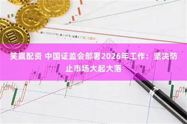 笑赢配资 中国证监会部署2026年工作：坚决防止市场大起大落
