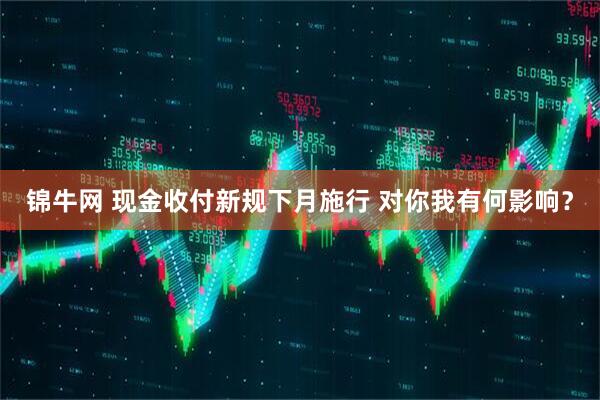 锦牛网 现金收付新规下月施行 对你我有何影响？