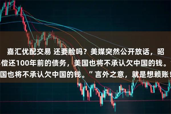 嘉汇优配交易 还要脸吗？美媒突然公开放话，昭告全球：“如果中国不偿还100年前的债务，美国也将不承认欠中国的钱。”言外之意，就是想赖账！