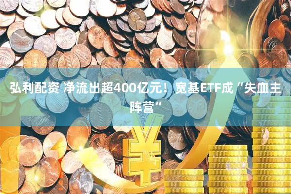 弘利配资 净流出超400亿元!宽基ETF成“失血主阵营”