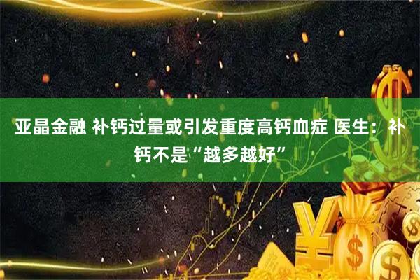 亚晶金融 补钙过量或引发重度高钙血症 医生：补钙不是“越多越好”
