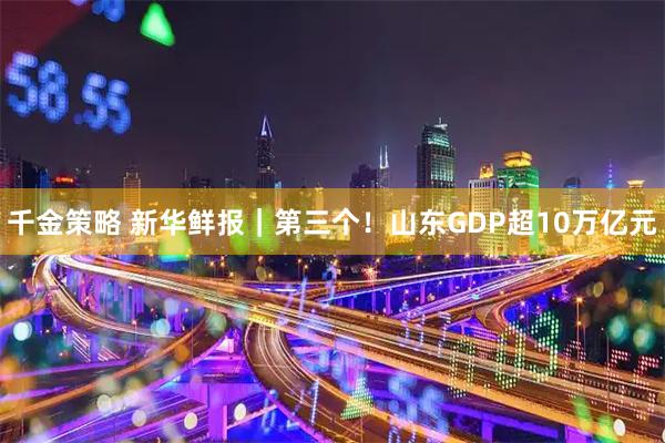 千金策略 新华鲜报｜第三个！山东GDP超10万亿元