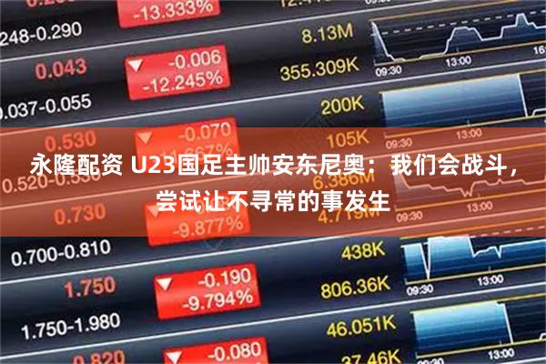 永隆配资 U23国足主帅安东尼奥：我们会战斗，尝试让不寻常的事发生