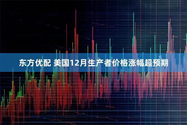 东方优配 美国12月生产者价格涨幅超预期