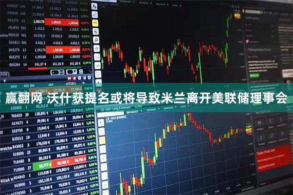 赢翻网 沃什获提名或将导致米兰离开美联储理事会