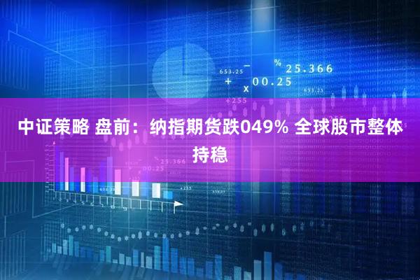 中证策略 盘前：纳指期货跌049% 全球股市整体持稳