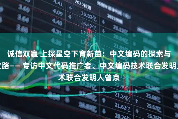 诚信双赢 上探星空下育新苗：中文编码的探索与未来之路—— 专访中文代码推广者、中文编码技术联合发明人曾京