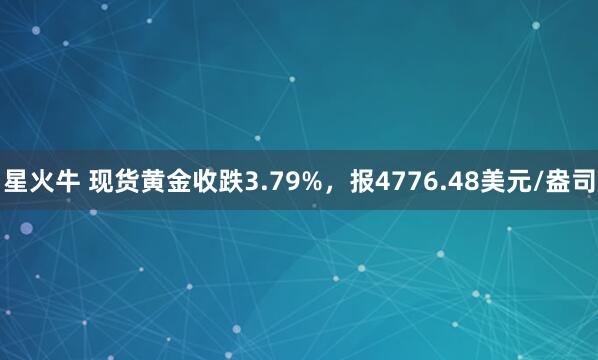 星火牛 现货黄金收跌3.79%，报4776.48美元/盎司