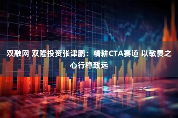 双融网 双隆投资张津鹏：精耕CTA赛道 以敬畏之心行稳致远