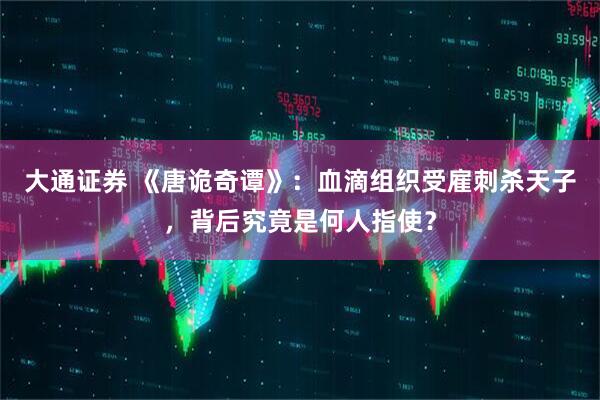 大通证券 《唐诡奇谭》：血滴组织受雇刺杀天子，背后究竟是何人指使？