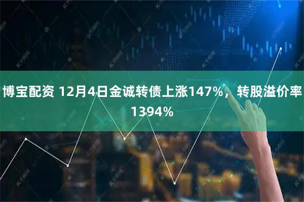博宝配资 12月4日金诚转债上涨147%，转股溢价率1394%