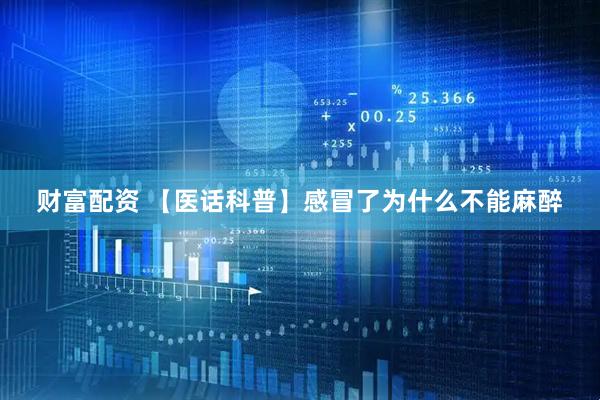 财富配资 【医话科普】感冒了为什么不能麻醉