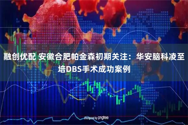 融创优配 安徽合肥帕金森初期关注：华安脑科凌至培DBS手术成功案例