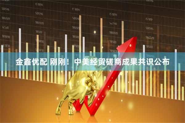 金鑫优配 刚刚！中美经贸磋商成果共识公布