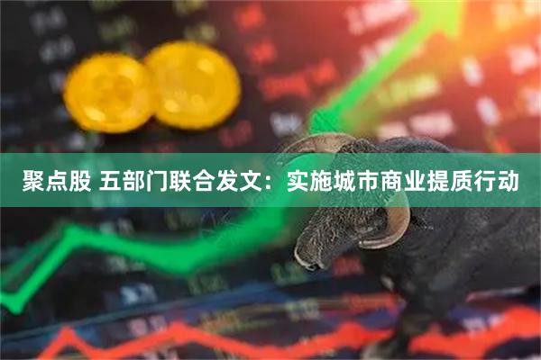 聚点股 五部门联合发文：实施城市商业提质行动