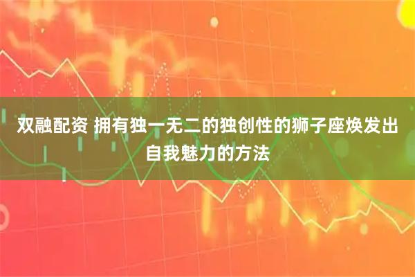 双融配资 拥有独一无二的独创性的狮子座焕发出自我魅力的方法