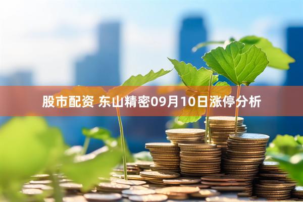 股市配资 东山精密09月10日涨停分析