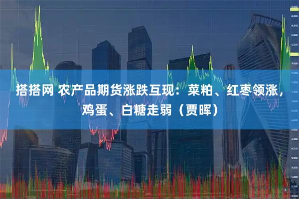 搭搭网 农产品期货涨跌互现：菜粕、红枣领涨，鸡蛋、白糖走弱（贾晖）