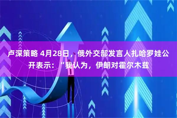 卢深策略 4月28日，俄外交部发言人扎哈罗娃公开表示：“我认为，伊朗对霍尔木兹